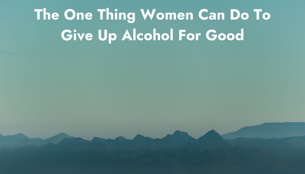 The One Thing Women Can Do To Give Up Alcohol For Good