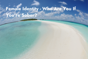 Female Identity - Who Are You If You're Sober?