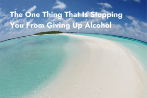 The One Thing That Is Stopping You From Giving Up Alcohol