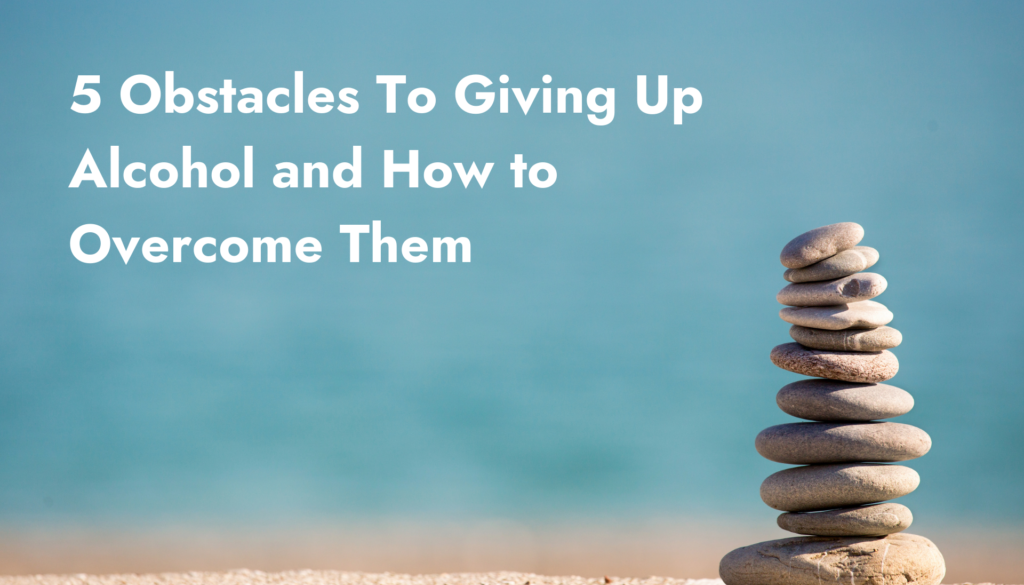 5 Obstacles To Giving Up Alcohol and How to Overcome Them
