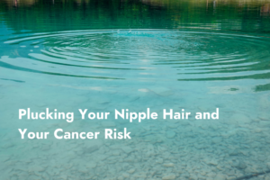 Plucking Your Nipple Hair and Your Cancer Risk